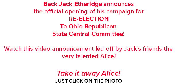 Back Jack Etheridge announces the official opening of his campaign for RE-ELECTION To Ohio Republican State Central Committee! Watch this video announcement led off by Jack’s friends the very talented Alice! Take it away Alice! JUST CLICK ON THE PHOTO